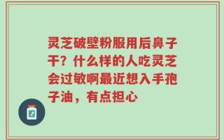 灵芝破壁粉服用后鼻子干？什么样的人吃灵芝会过敏啊最近想入手孢子油，有点担心