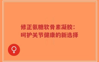 修正氨糖软骨素凝胶：呵护关节健康的新选择