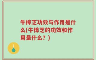 牛樟芝功效与作用是什么(牛樟芝的功效和作用是什么？)