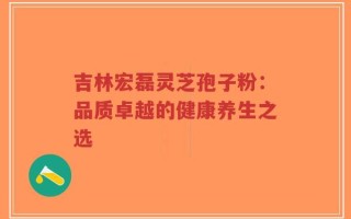 吉林宏磊灵芝孢子粉：品质卓越的健康养生之选