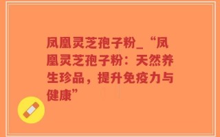 凤凰灵芝孢子粉_“凤凰灵芝孢子粉：天然养生珍品，提升免疫力与健康”