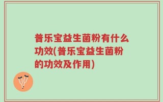 普乐宝益生菌粉有什么功效(普乐宝益生菌粉的功效及作用)