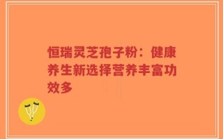 恒瑞灵芝孢子粉：健康养生新选择营养丰富功效多