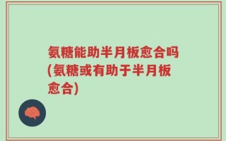 氨糖能助半月板愈合吗(氨糖或有助于半月板愈合)