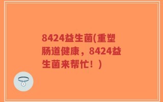 8424益生菌(重塑肠道健康，8424益生菌来帮忙！)