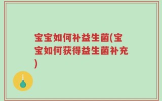 宝宝如何补益生菌(宝宝如何获得益生菌补充)