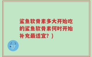 鲨鱼软骨素多大开始吃的鲨鱼软骨素何时开始补充最适宜？)