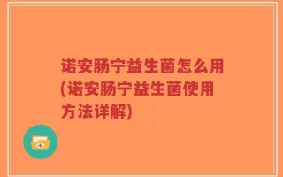 诺安肠宁益生菌怎么用(诺安肠宁益生菌使用方法详解)