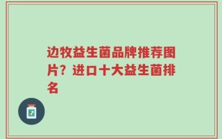 边牧益生菌品牌推荐图片？进口十大益生菌排名