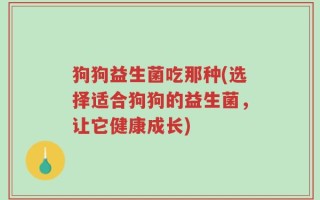 狗狗益生菌吃那种(选择适合狗狗的益生菌，让它健康成长)