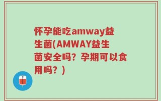 怀孕能吃amway益生菌(AMWAY益生菌安全吗？孕期可以食用吗？)