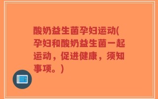 酸奶益生菌孕妇运动(孕妇和酸奶益生菌一起运动，促进健康，须知事项。)