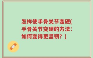 怎样使手骨关节变硬(手骨关节变硬的方法：如何变得更坚韧？)