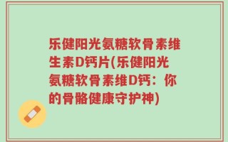 乐健阳光氨糖软骨素维生素D钙片(乐健阳光氨糖软骨素维D钙：你的骨骼健康守护神)