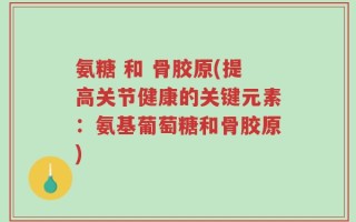 氨糖 和 骨胶原(提高关节健康的关键元素：氨基葡萄糖和骨胶原)