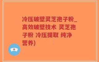 冷压破壁灵芝孢子粉_高效破壁技术 灵芝孢子粉 冷压提取 纯净营养)