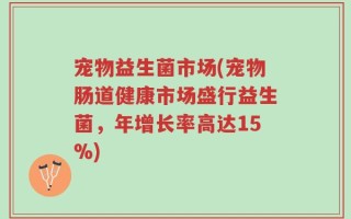 宠物益生菌市场(宠物肠道健康市场盛行益生菌，年增长率高达15%)