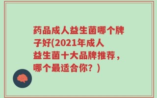 药品成人益生菌哪个牌子好(2021年成人益生菌十大品牌推荐，哪个最适合你？)