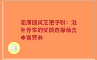态康健灵芝孢子粉：滋补养生的优质选择蕴含丰富营养