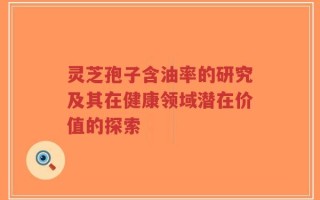 灵芝孢子含油率的研究及其在健康领域潜在价值的探索