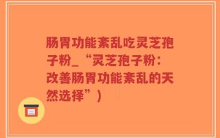 肠胃功能紊乱吃灵芝孢子粉_“灵芝孢子粉：改善肠胃功能紊乱的天然选择”)