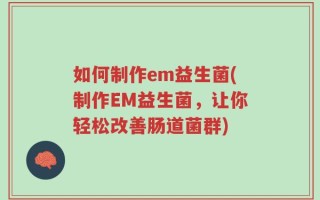 如何制作em益生菌(制作EM益生菌，让你轻松改善肠道菌群)