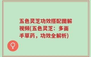五色灵芝功效搭配图解视频(五色灵芝：多面手草药，功效全解析)