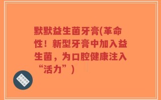 默默益生菌牙膏(革命性！新型牙膏中加入益生菌，为口腔健康注入“活力”)
