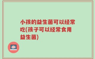 小孩的益生菌可以经常吃(孩子可以经常食用益生菌)