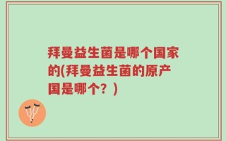 拜曼益生菌是哪个国家的(拜曼益生菌的原产国是哪个？)