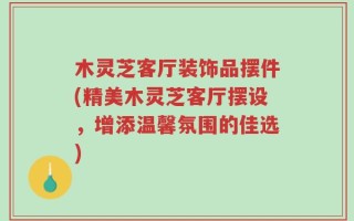木灵芝客厅装饰品摆件(精美木灵芝客厅摆设，增添温馨氛围的佳选)