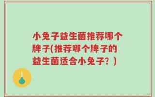 小兔子益生菌推荐哪个牌子(推荐哪个牌子的益生菌适合小兔子？)