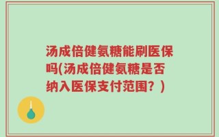 汤成倍健氨糖能刷医保吗(汤成倍健氨糖是否纳入医保支付范围？)