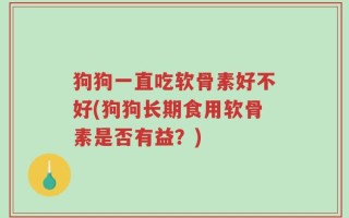 狗狗一直吃软骨素好不好(狗狗长期食用软骨素是否有益？)