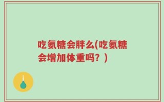 吃氨糖会胖么(吃氨糖会增加体重吗？)