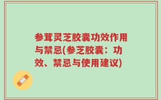 参茸灵芝胶囊功效作用与禁忌(参芝胶囊：功效、禁忌与使用建议)