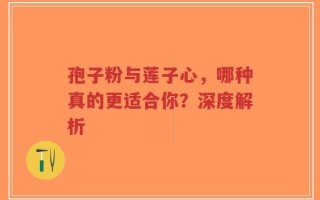 孢子粉与莲子心，哪种真的更适合你？深度解析