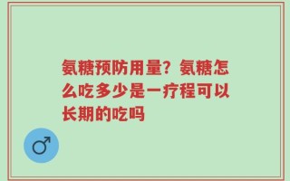氨糖预防用量？氨糖怎么吃多少是一疗程可以长期的吃吗