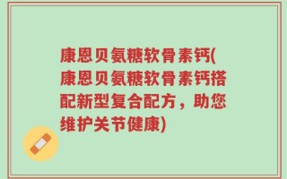 康恩贝氨糖软骨素钙(康恩贝氨糖软骨素钙搭配新型复合配方，助您维护关节健康)