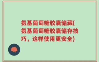 氨基葡萄糖胶囊储藏(氨基葡萄糖胶囊储存技巧，这样使用更安全)
