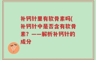 补钙针里有软骨素吗(补钙针中是否含有软骨素？——解析补钙针的成分
