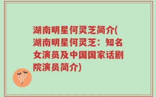 湖南明星何灵芝简介(湖南明星何灵芝：知名女演员及中国国家话剧院演员简介)