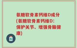 氨糖软骨素钙维D成分(氨糖软骨素钙维D：保护关节、增强骨骼健康)