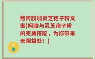 熬阿胶加灵芝孢子粉文案(阿胶与灵芝孢子粉的完美搭配，为你带来无限益处！)