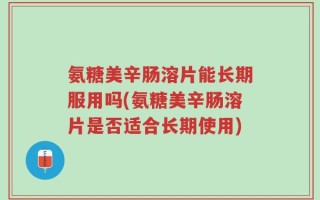 氨糖美辛肠溶片能长期服用吗(氨糖美辛肠溶片是否适合长期使用)