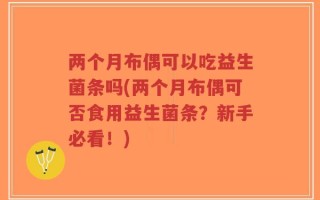 两个月布偶可以吃益生菌条吗(两个月布偶可否食用益生菌条？新手必看！)