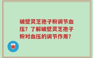 破壁灵芝孢子粉调节血压？了解破壁灵芝孢子粉对血压的调节作用？