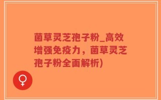 菌草灵芝孢子粉_高效增强免疫力，菌草灵芝孢子粉全面解析)