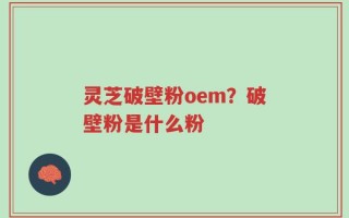 灵芝破壁粉oem？破壁粉是什么粉