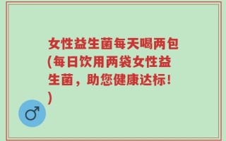 女性益生菌每天喝两包(每日饮用两袋女性益生菌，助您健康达标！)